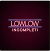 lowlow - Incompleti